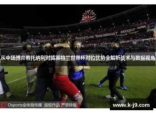 从中场博弈看托纳利对阵英格兰世界杯对位优势全解析战术与数据视角 从中场博弈看托纳利对阵英格兰世界杯对位优势全解析战术与数据视角