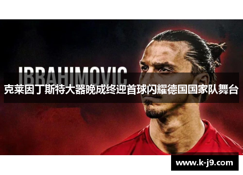 克莱因丁斯特大器晚成终迎首球闪耀德国国家队舞台 克莱因丁斯特大器晚成终迎首球闪耀德国国家队舞台