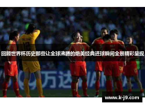 回顾世界杯历史那些让全球沸腾的绝美经典进球瞬间全景精彩呈现 回顾世界杯历史那些让全球沸腾的绝美经典进球瞬间全景精彩呈现