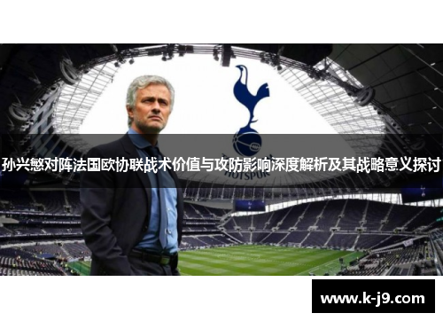 孙兴慜对阵法国欧协联战术价值与攻防影响深度解析及其战略意义探讨 孙兴慜对阵法国欧协联战术价值与攻防影响深度解析及其战略意义探讨