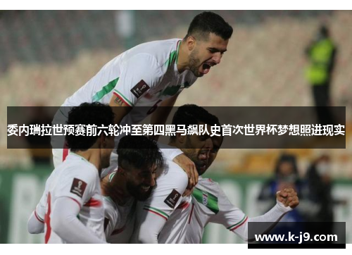 委内瑞拉世预赛前六轮冲至第四黑马飙队史首次世界杯梦想照进现实