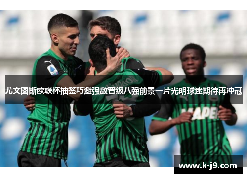 尤文图斯欧联杯抽签巧避强敌晋级八强前景一片光明球迷期待再冲冠 尤文图斯欧联杯抽签巧避强敌晋级八强前景一片光明球迷期待再冲冠