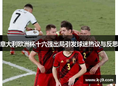 意大利欧洲杯十六强出局引发球迷热议与反思 意大利欧洲杯十六强出局引发球迷热议与反思