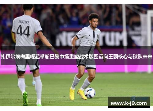 扎伊尔埃梅里崛起掌舵巴黎中场重塑战术版图迈向王朝核心与球队未来