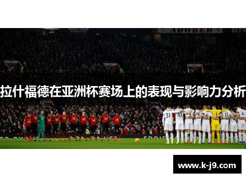 拉什福德在亚洲杯赛场上的表现与影响力分析
