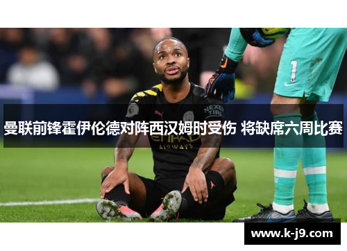 曼联前锋霍伊伦德对阵西汉姆时受伤 将缺席六周比赛 曼联前锋霍伊伦德对阵西汉姆时受伤 将缺席六周比赛