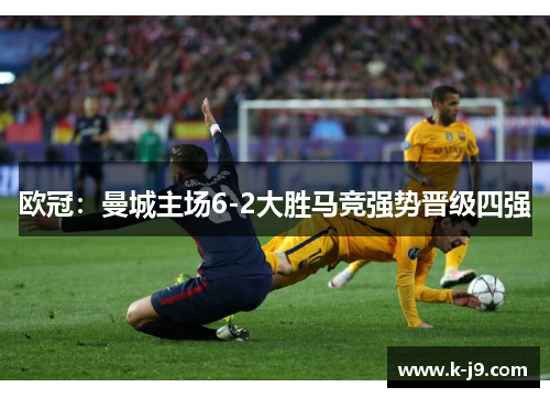 欧冠:曼城主场6-2大胜马竞强势晋级四强 欧冠:曼城主场6-2大胜马竞强势晋级四强