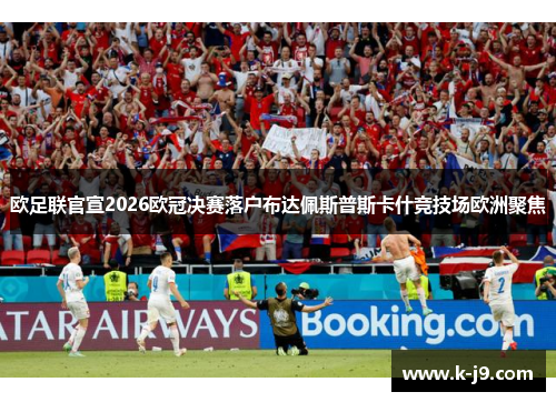 欧足联官宣2026欧冠决赛落户布达佩斯普斯卡什竞技场欧洲聚焦 欧足联官宣2026欧冠决赛落户布达佩斯普斯卡什竞技场欧洲聚焦