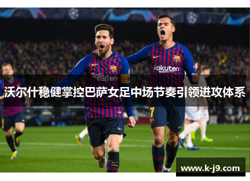 沃尔什稳健掌控巴萨女足中场节奏引领进攻体系 沃尔什稳健掌控巴萨女足中场节奏引领进攻体系