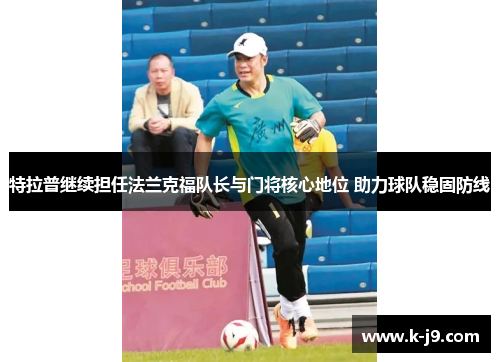 特拉普继续担任法兰克福队长与门将核心地位 助力球队稳固防线 特拉普继续担任法兰克福队长与门将核心地位 助力球队稳固防线