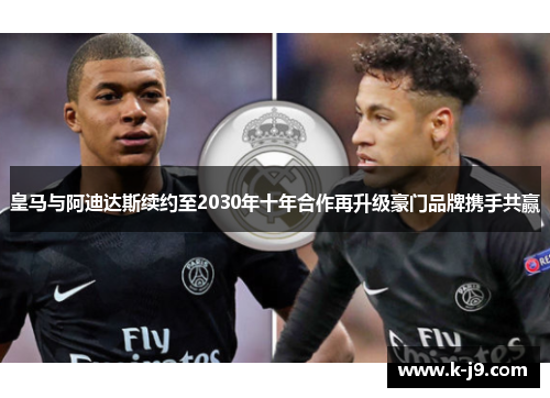 皇马与阿迪达斯续约至2030年十年合作再升级豪门品牌携手共赢 皇马与阿迪达斯续约至2030年十年合作再升级豪门品牌携手共赢