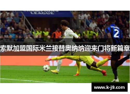 索默加盟国际米兰接替奥纳纳迎来门将新篇章