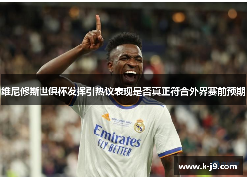 维尼修斯世俱杯发挥引热议表现是否真正符合外界赛前预期 维尼修斯世俱杯发挥引热议表现是否真正符合外界赛前预期