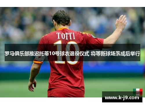 罗马俱乐部推迟托蒂10号球衣退役仪式 将等新球场落成后举行