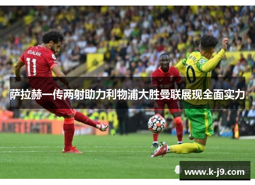 萨拉赫一传两射助力利物浦大胜曼联展现全面实力 萨拉赫一传两射助力利物浦大胜曼联展现全面实力