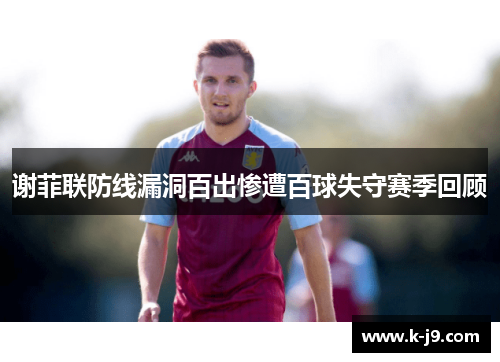 谢菲联防线漏洞百出惨遭百球失守赛季回顾 谢菲联防线漏洞百出惨遭百球失守赛季回顾