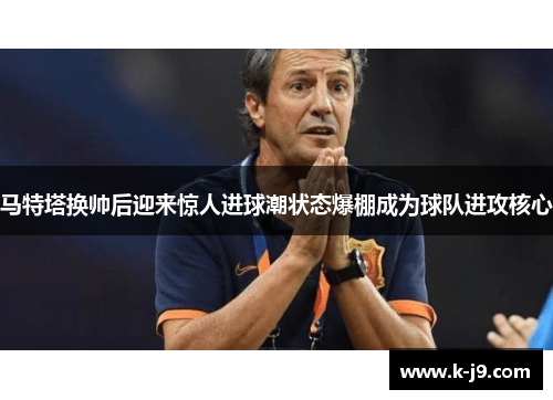 马特塔换帅后迎来惊人进球潮状态爆棚成为球队进攻核心