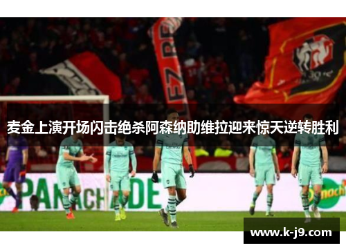 麦金上演开场闪击绝杀阿森纳助维拉迎来惊天逆转胜利