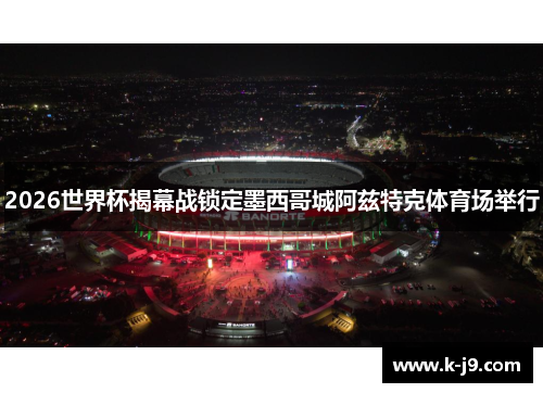 2026世界杯揭幕战锁定墨西哥城阿兹特克体育场举行