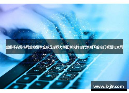 世俱杯赛场格局重构引发全球足球权力版图新洗牌时代浪潮下的豪门崛起与变局