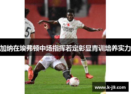 加纳在埃弗顿中场指挥若定彰显青训培养实力