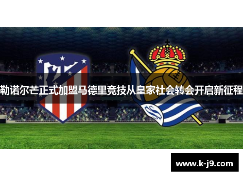 勒诺尔芒正式加盟马德里竞技从皇家社会转会开启新征程