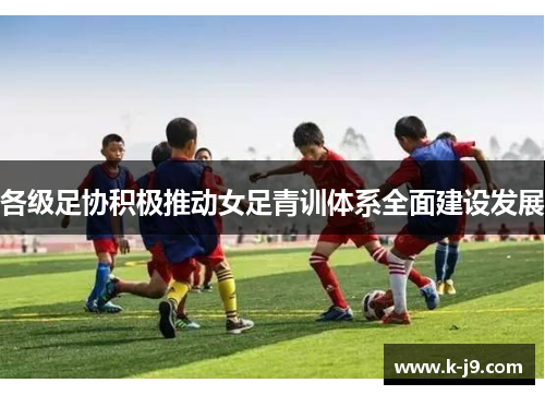 各级足协积极推动女足青训体系全面建设发展