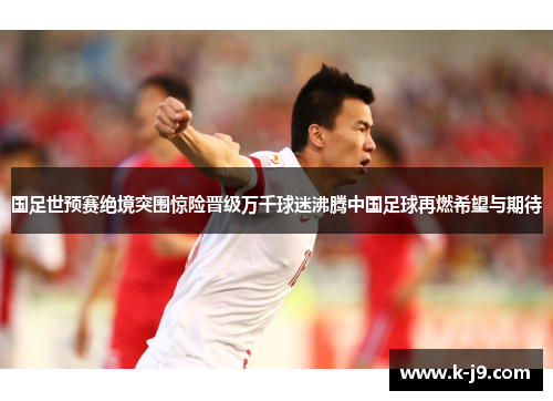 国足世预赛绝境突围惊险晋级万千球迷沸腾中国足球再燃希望与期待