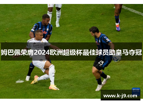 姆巴佩荣膺2024欧洲超级杯最佳球员助皇马夺冠