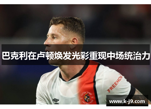 巴克利在卢顿焕发光彩重现中场统治力