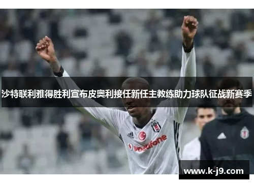 沙特联利雅得胜利宣布皮奥利接任新任主教练助力球队征战新赛季