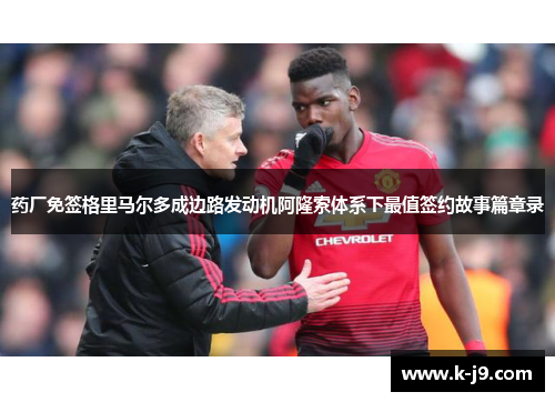 药厂免签格里马尔多成边路发动机阿隆索体系下最值签约故事篇章录