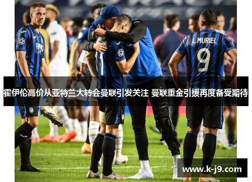 霍伊伦高价从亚特兰大转会曼联引发关注 曼联重金引援再度备受期待