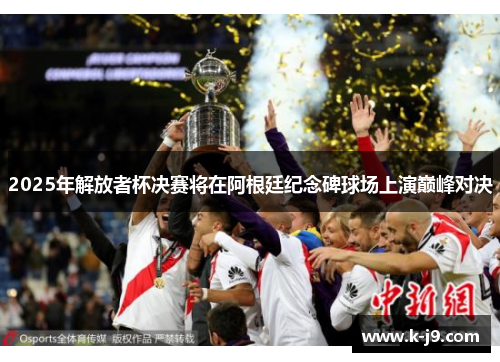 2025年解放者杯决赛将在阿根廷纪念碑球场上演巅峰对决 2025年解放者杯决赛将在阿根廷纪念碑球场上演巅峰对决