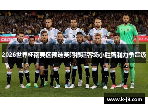 2026世界杯南美区预选赛阿根廷客场小胜智利力争晋级 2026世界杯南美区预选赛阿根廷客场小胜智利力争晋级