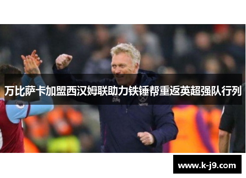 万比萨卡加盟西汉姆联助力铁锤帮重返英超强队行列
