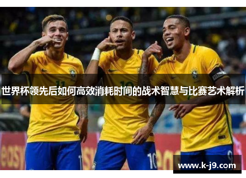 世界杯领先后如何高效消耗时间的战术智慧与比赛艺术解析