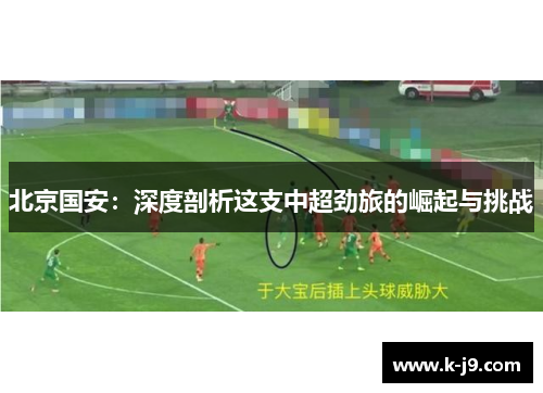 北京国安：深度剖析这支中超劲旅的崛起与挑战