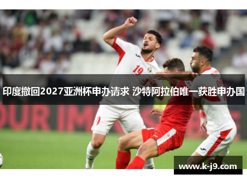 印度撤回2027亚洲杯申办请求 沙特阿拉伯唯一获胜申办国
