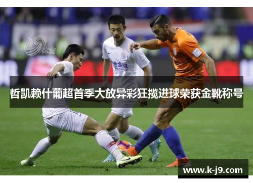 哲凯赖什葡超首季大放异彩狂揽进球荣获金靴称号