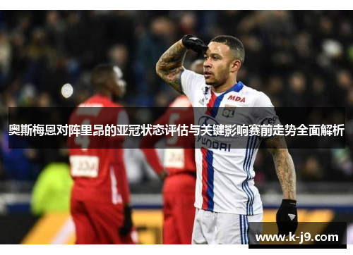 奥斯梅恩对阵里昂的亚冠状态评估与关键影响赛前走势全面解析
