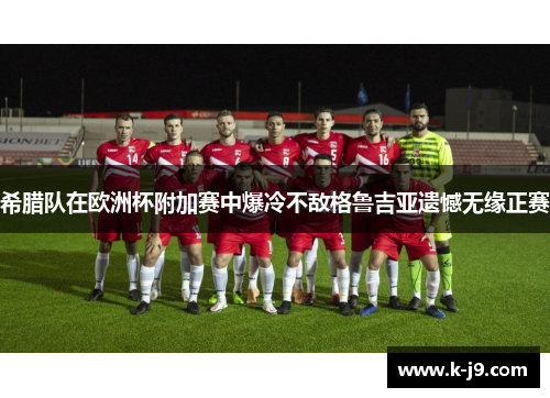 希腊队在欧洲杯附加赛中爆冷不敌格鲁吉亚遗憾无缘正赛 希腊队在欧洲杯附加赛中爆冷不敌格鲁吉亚遗憾无缘正赛