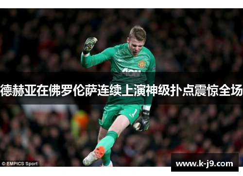 德赫亚在佛罗伦萨连续上演神级扑点震惊全场 德赫亚在佛罗伦萨连续上演神级扑点震惊全场