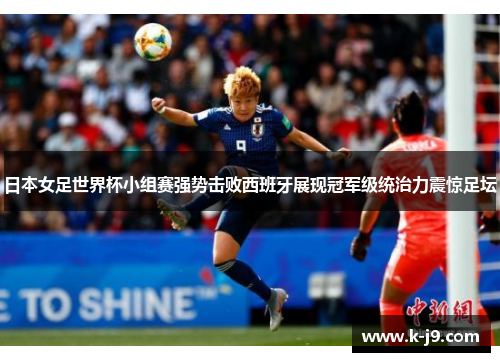 日本女足世界杯小组赛强势击败西班牙展现冠军级统治力震惊足坛 日本女足世界杯小组赛强势击败西班牙展现冠军级统治力震惊足坛