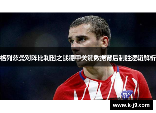 格列兹曼对阵比利时之战德甲关键数据背后制胜逻辑解析