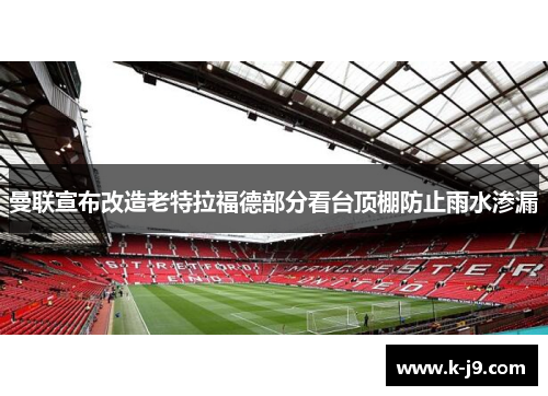曼联宣布改造老特拉福德部分看台顶棚防止雨水渗漏 曼联宣布改造老特拉福德部分看台顶棚防止雨水渗漏