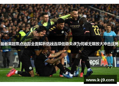 最新英超焦点追踪全面解析防线连续低级失误为何被无限放大冲击战局