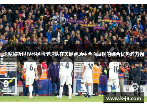 深度解析世界杯经验型球队在关键赛场中全面展现的综合优势潜力强