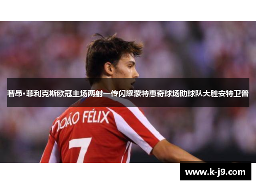 若昂·菲利克斯欧冠主场两射一传闪耀蒙特惠奇球场助球队大胜安特卫普 若昂·菲利克斯欧冠主场两射一传闪耀蒙特惠奇球场助球队大胜安特卫普