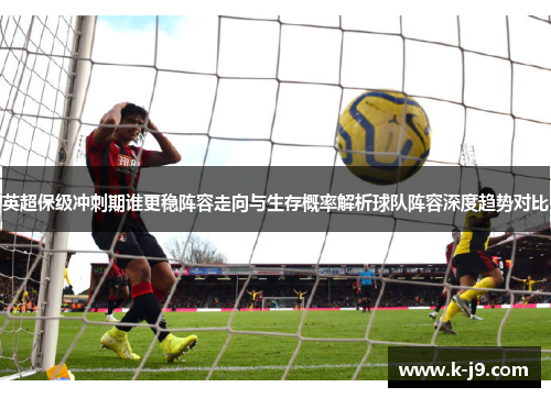 英超保级冲刺期谁更稳阵容走向与生存概率解析球队阵容深度趋势对比